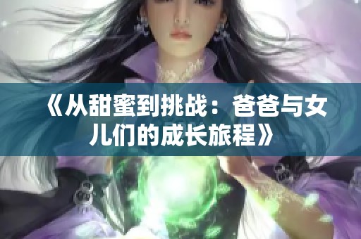 《從甜蜜到挑戰(zhàn)：爸爸與女兒們的成長旅程》
