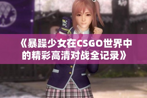《暴躁少女在CSGO世界中的精彩高清對(duì)戰(zhàn)全記錄》