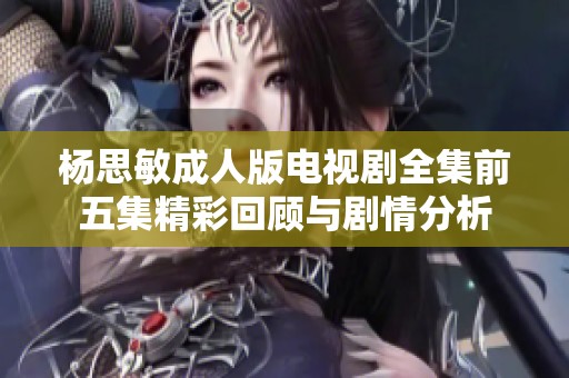 楊思敏成人版電視劇全集前五集精彩回顧與劇情分析