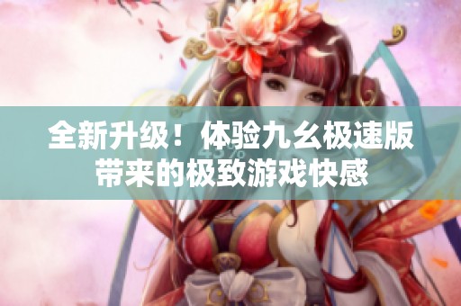 全新升級！體驗(yàn)九幺極速版帶來的極致游戲快感