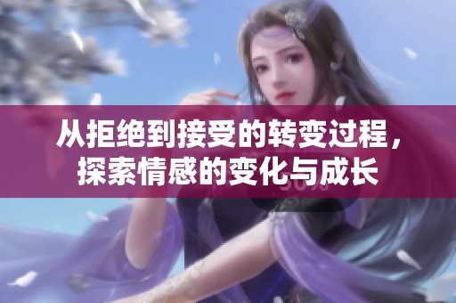 從拒絕到接受的轉(zhuǎn)變過程，探索情感的變化與成長