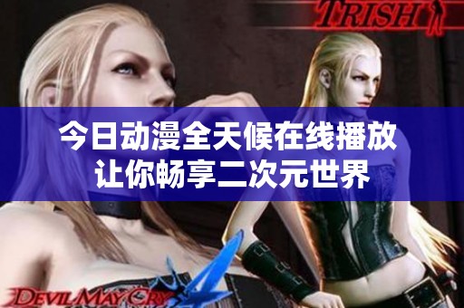 今日動(dòng)漫全天候在線播放 讓你暢享二次元世界