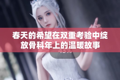 春天的希望在雙重考驗(yàn)中綻放骨科年上的溫暖故事
