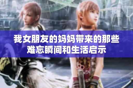 我女朋友的媽媽帶來(lái)的那些難忘瞬間和生活啟示
