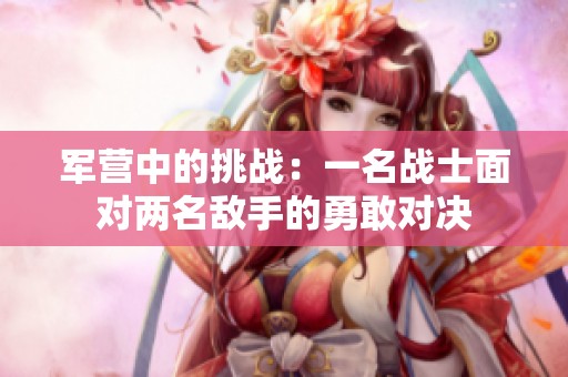 軍營中的挑戰(zhàn)：一名戰(zhàn)士面對兩名敵手的勇敢對決