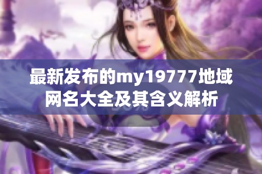 最新發(fā)布的my19777地域網(wǎng)名大全及其含義解析