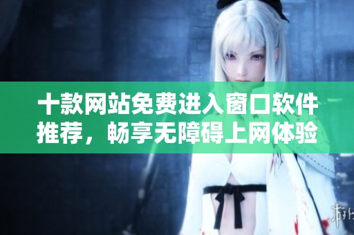 十款網(wǎng)站免費(fèi)進(jìn)入窗口軟件推薦，暢享無(wú)障礙上網(wǎng)體驗(yàn)