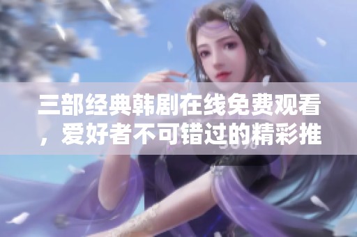 三部經(jīng)典韓劇在線免費觀看，愛好者不可錯過的精彩推薦
