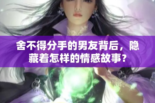 舍不得分手的男友背后，隱藏著怎樣的情感故事？