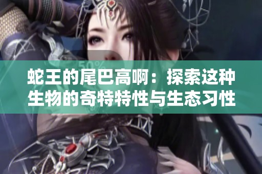 蛇王的尾巴高啊：探索這種生物的奇特特性與生態(tài)習性