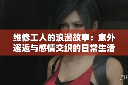 維修工人的浪漫故事：意外邂逅與感情交織的日常生活