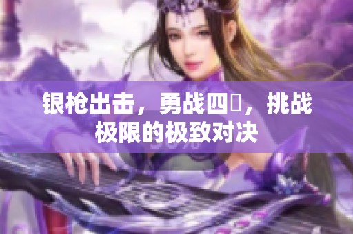 銀槍出擊，勇戰(zhàn)四毌，挑戰(zhàn)極限的極致對(duì)決