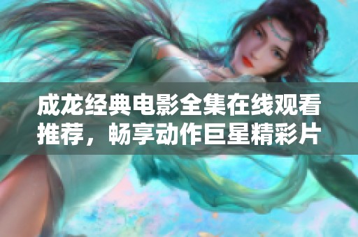 成龍經(jīng)典電影全集在線觀看推薦，暢享動(dòng)作巨星精彩片段