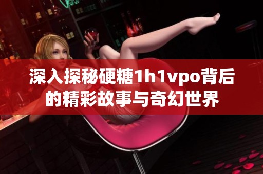 深入探秘硬糖1h1vpo背后的精彩故事與奇幻世界