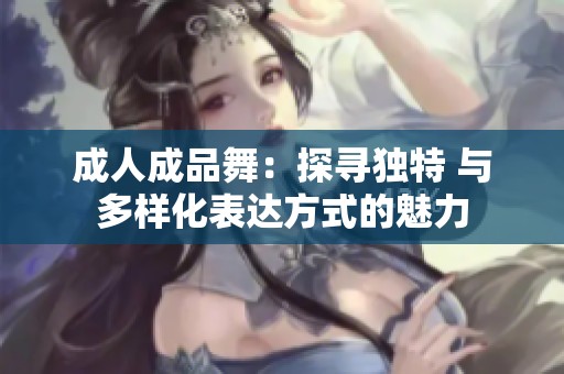 成人成品舞：探尋獨特 與多樣化表達(dá)方式的魅力