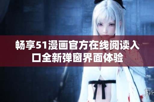 暢享51漫畫官方在線閱讀入口全新彈窗界面體驗