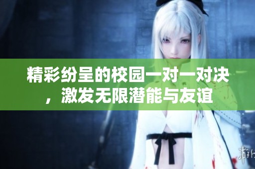 精彩紛呈的校園一對(duì)一對(duì)決，激發(fā)無(wú)限潛能與友誼