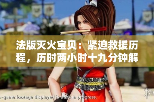 法版滅火寶貝：緊迫救援歷程，歷時(shí)兩小時(shí)十九分鐘解析