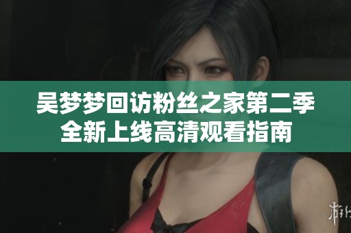 吳夢(mèng)夢(mèng)回訪粉絲之家第二季全新上線高清觀看指南