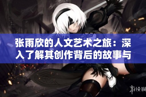 張雨欣的人文藝術(shù)之旅：深入了解其創(chuàng)作背后的故事與意境