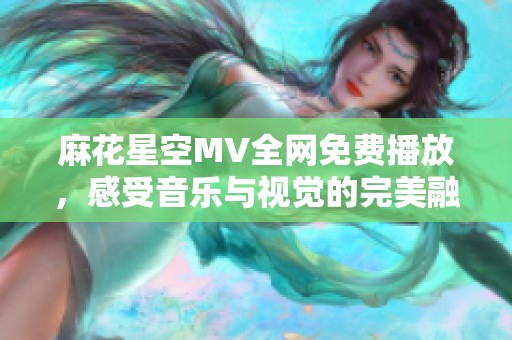 麻花星空MV全網(wǎng)免費(fèi)播放，感受音樂(lè)與視覺(jué)的完美融合