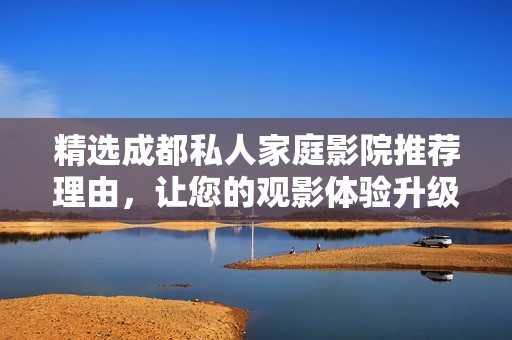 精選成都私人家庭影院推薦理由，讓您的觀影體驗(yàn)升級(jí)