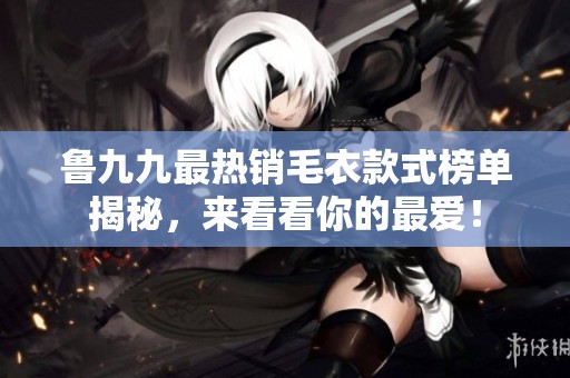 魯九九最熱銷毛衣款式榜單揭秘，來看看你的最愛！