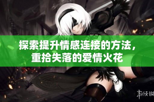 探索提升情感連接的方法，重拾失落的愛情火花