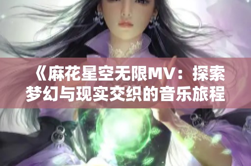 《麻花星空無(wú)限MV:探索夢(mèng)幻與現(xiàn)實(shí)交織的音樂(lè)旅程》 《麻花星空無(wú)限MV:探索夢(mèng)幻與現(xiàn)實(shí)交織的音樂(lè)旅程》