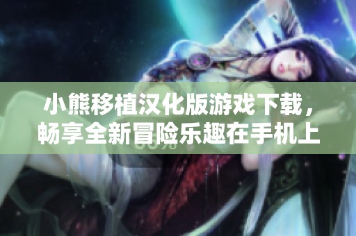 小熊移植漢化版游戲下載，暢享全新冒險樂趣在手機上