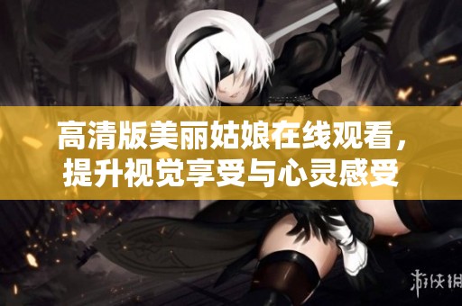 高清版美麗姑娘在線觀看，提升視覺享受與心靈感受