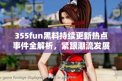 355fun黑料持續(xù)更新熱點(diǎn)事件全解析，緊跟潮流發(fā)展動(dòng)態(tài)