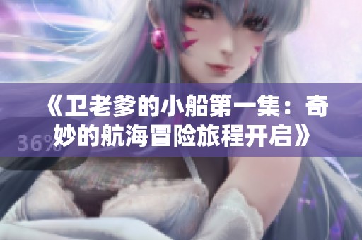 《衛(wèi)老爹的小船第一集：奇妙的航海冒險(xiǎn)旅程開(kāi)啟》