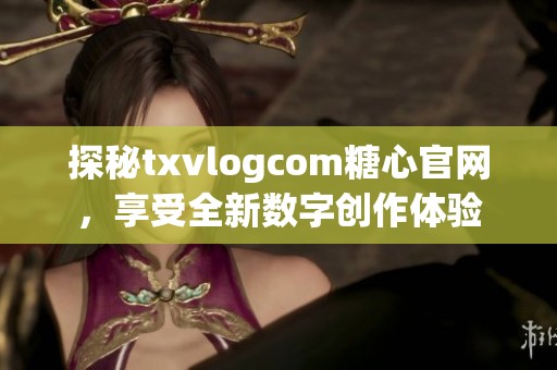探秘txvlogcom糖心官網(wǎng)，享受全新數(shù)字創(chuàng)作體驗