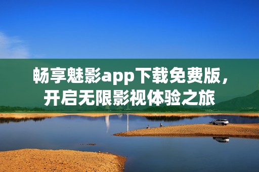 暢享魅影app下載免費版，開啟無限影視體驗之旅