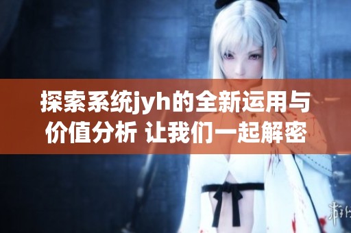 探索系統(tǒng)jyh的全新運用與價值分析 讓我們一起解密