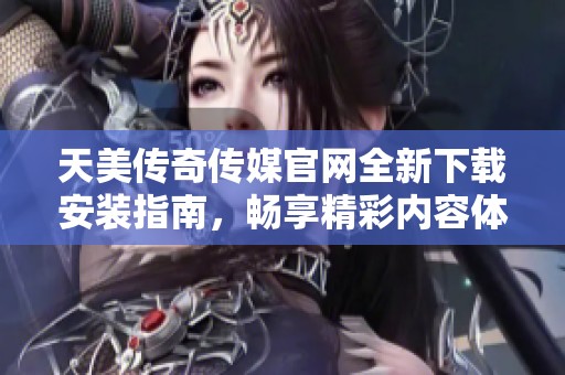 天美傳奇?zhèn)髅焦倬W(wǎng)全新下載安裝指南，暢享精彩內(nèi)容體驗