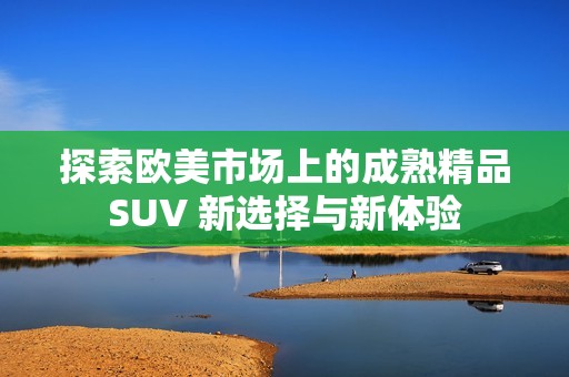 探索歐美市場上的成熟精品SUV 新選擇與新體驗(yàn)
