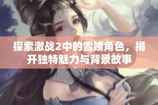 探索激戰(zhàn)2中的雪姨角色，揭開獨特魅力與背景故事