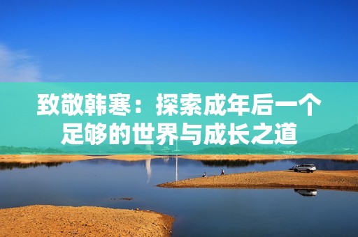 致敬韓寒：探索成年后一個足夠的世界與成長之道