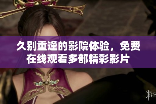 久別重逢的影院體驗(yàn)，免費(fèi)在線觀看多部精彩影片