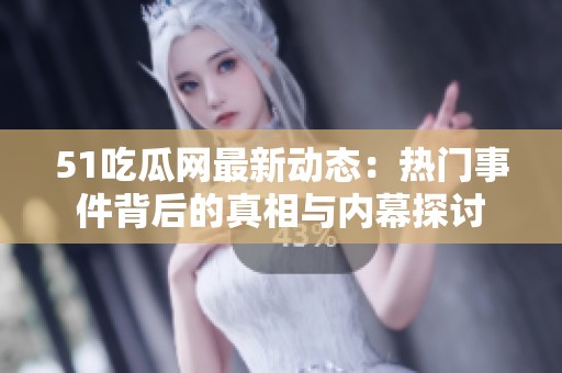 51吃瓜網(wǎng)最新動(dòng)態(tài)：熱門事件背后的真相與內(nèi)幕探討