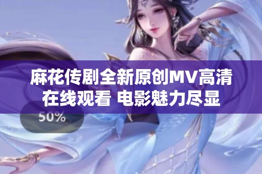 麻花傳劇全新原創(chuàng)MV高清在線觀看 電影魅力盡顯