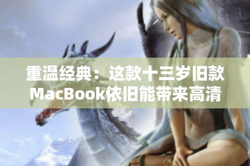 重溫經(jīng)典：這款十三歲舊款MacBook依舊能帶來高清體驗