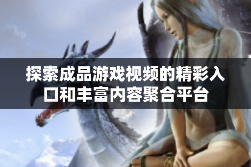 探索成品游戲視頻的精彩入口和豐富內(nèi)容聚合平臺(tái)