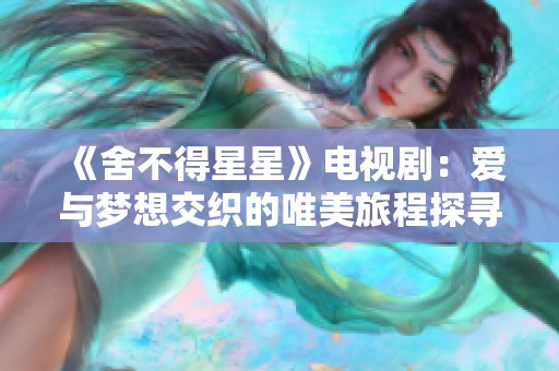 《舍不得星星》電視?。簮叟c夢(mèng)想交織的唯美旅程探尋
