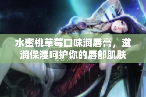 水蜜桃草莓口味潤(rùn)唇膏，滋潤(rùn)保濕呵護(hù)你的唇部肌膚