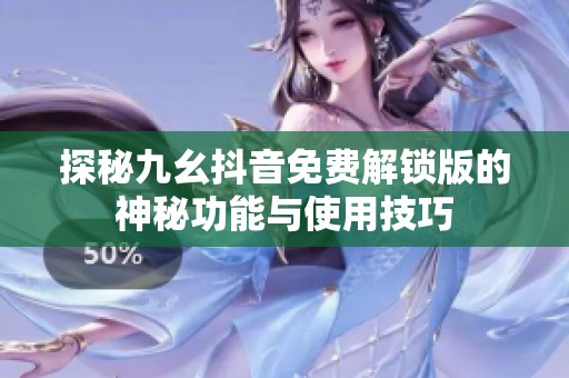 探秘九幺抖音免費(fèi)解鎖版的神秘功能與使用技巧