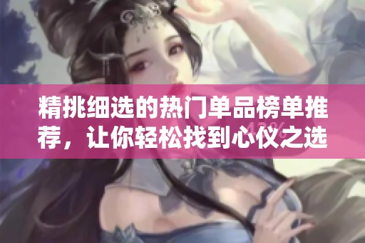 精挑細(xì)選的熱門單品榜單推薦，讓你輕松找到心儀之選