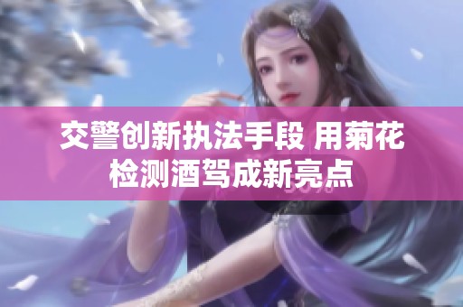 交警創(chuàng)新執(zhí)法手段 用菊花檢測酒駕成新亮點